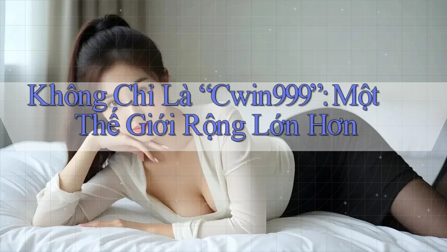 Không Chỉ Là “Cwin999”: Một Thế Giới Rộng Lớn Hơn