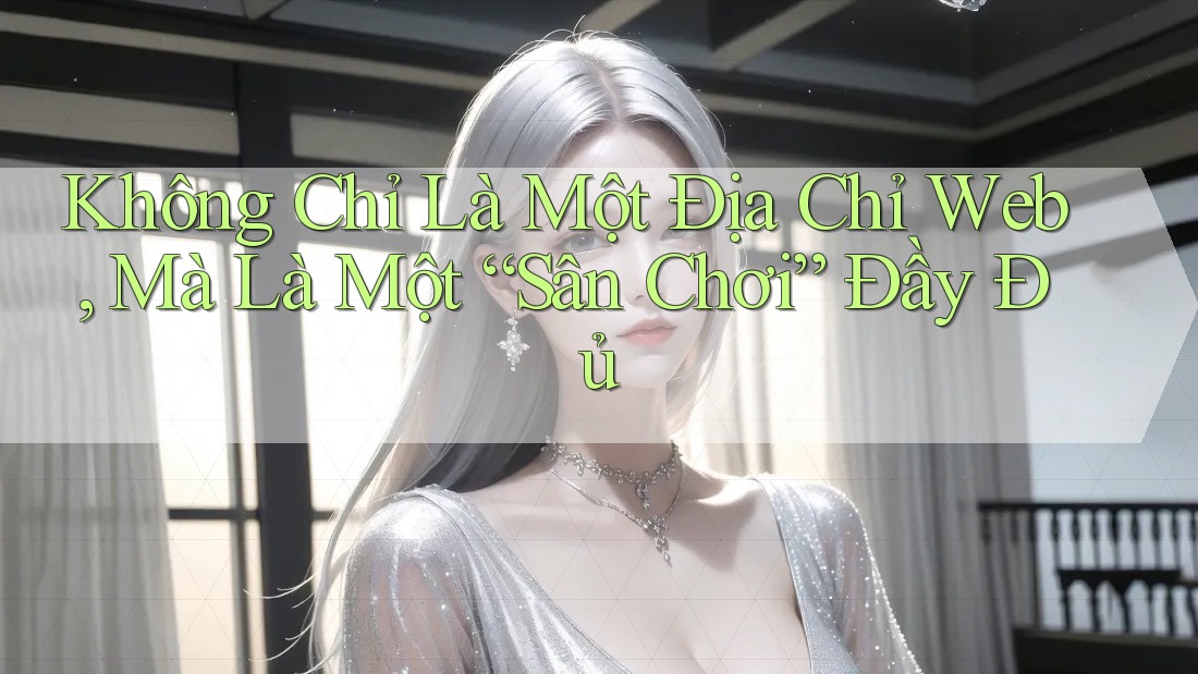 Không Chỉ Là Một Địa Chỉ Web, Mà Là Một “Sân Chơi” Đầy Đủ