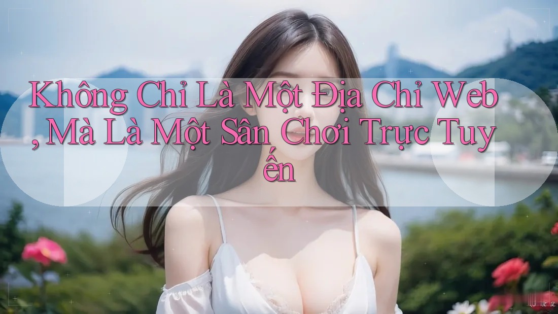 Không Chỉ Là Một Địa Chỉ Web, Mà Là Một Sân Chơi Trực Tuyến