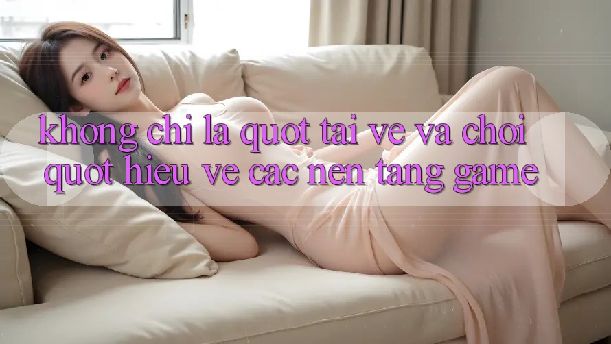 Không Chỉ Là " Tải Về và Chơi" : Hiểu Về Các Nền Tảng Game Không Chỉ Là " Tải Về và Chơi" : Hiểu Về Các Nền Tảng Game