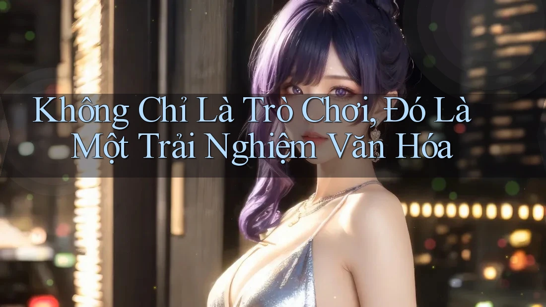 Không Chỉ Là Trò Chơi, Đó Là Một Trải Nghiệm Văn Hóa