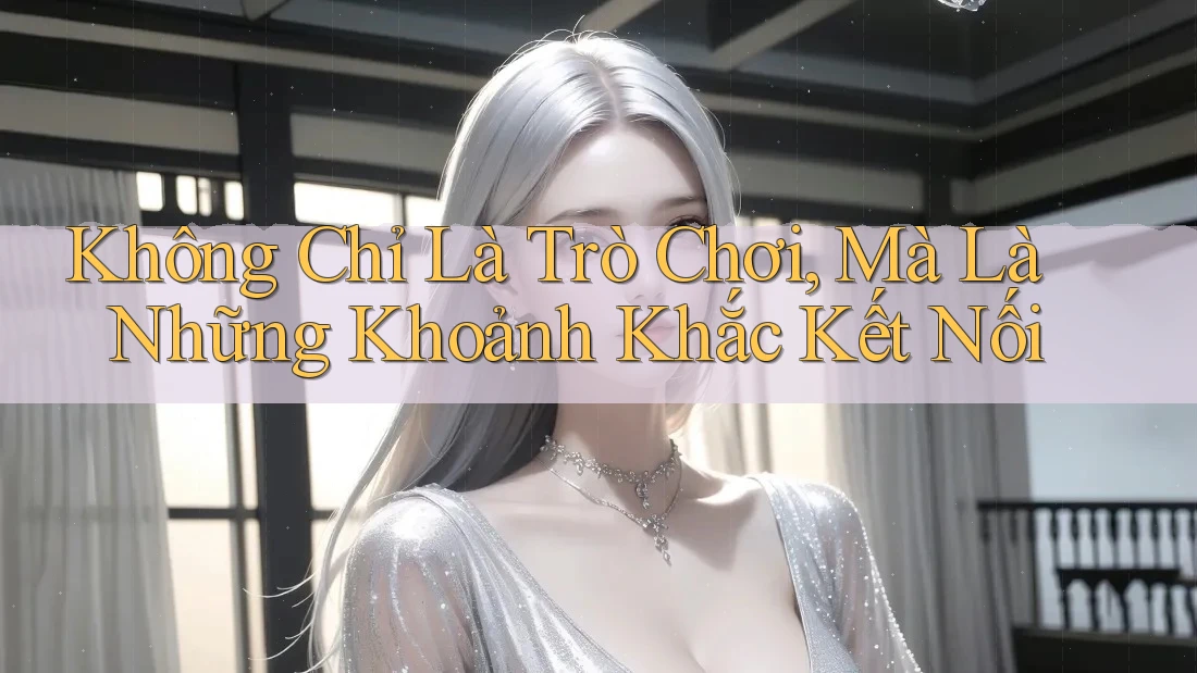 Không Chỉ Là Trò Chơi, Mà Là Những Khoảnh Khắc Kết Nối
