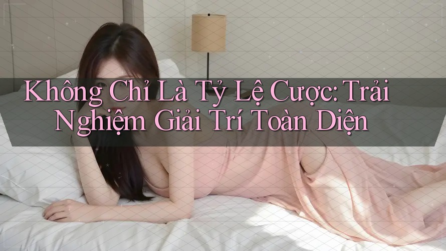 Không Chỉ Là Tỷ Lệ Cược: Trải Nghiệm Giải Trí Toàn Diện