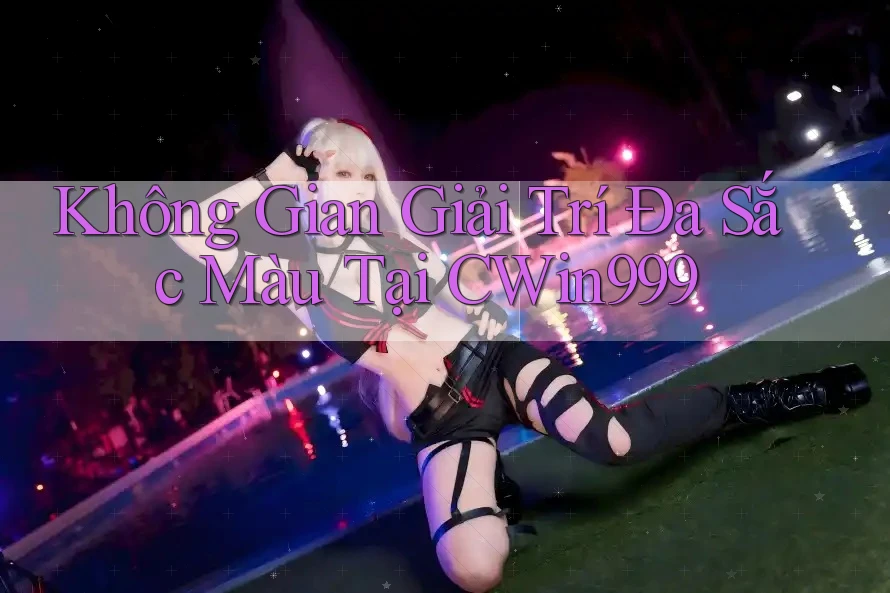 Không Gian Giải Trí Đa Sắc Màu Tại CWin999
