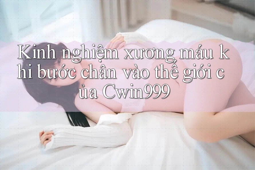 Kinh nghiệm xương máu khi bước chân vào thế giới của Cwin999 Kinh nghiệm xương máu khi bước chân vào thế giới của Cwin999
