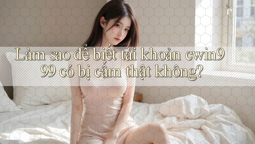 Làm sao để biết tài khoản cwin999 có bị cấm thật không? Làm sao để biết tài khoản cwin999 có bị cấm thật không?