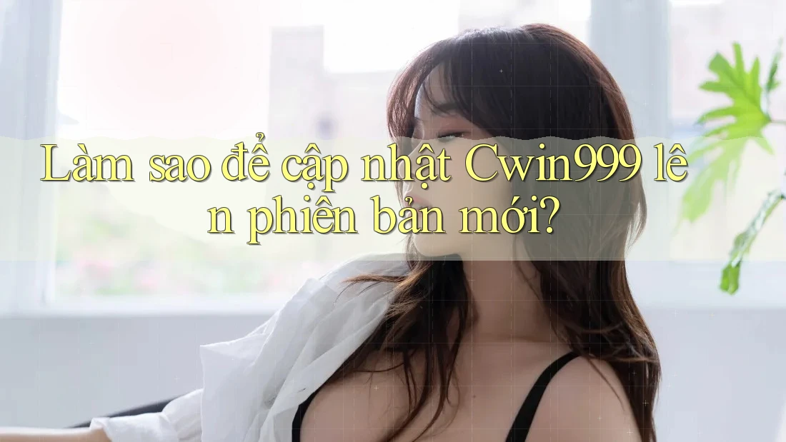 Làm sao để cập nhật Cwin999 lên phiên bản mới?