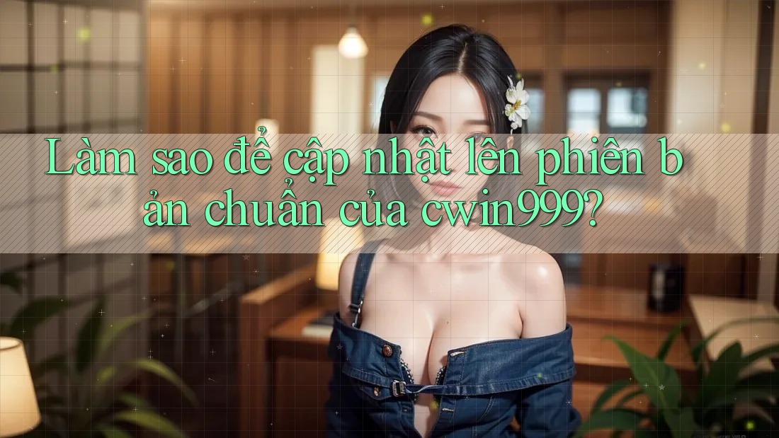Làm sao để cập nhật lên phiên bản chuẩn của cwin999? Làm sao để cập nhật lên phiên bản chuẩn của cwin999?