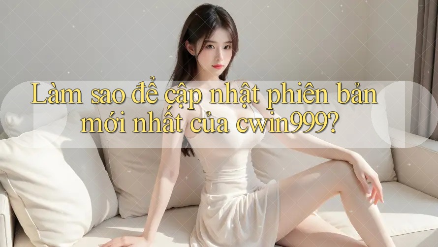 Làm sao để cập nhật phiên bản mới nhất của cwin999?