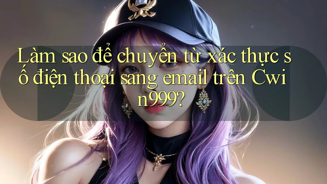 Làm sao để chuyển từ xác thực số điện thoại sang email trên Cwin999?