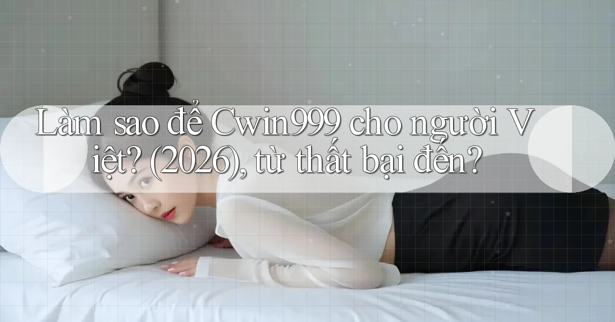 Làm sao để Cwin999 cho người Việt (2026), từ thất bại đến