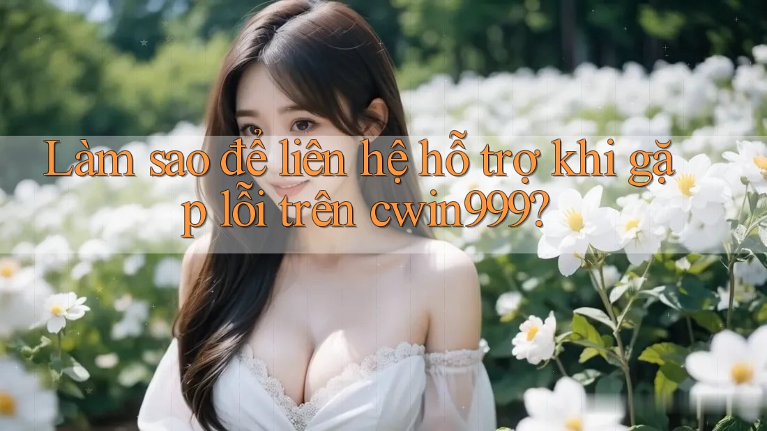Làm sao để liên hệ hỗ trợ khi gặp lỗi trên cwin999?