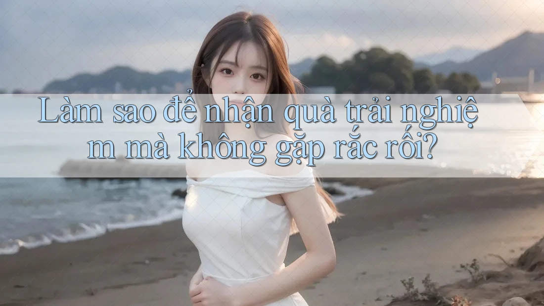 Làm sao để nhận quà trải nghiệm mà không gặp rắc rối?