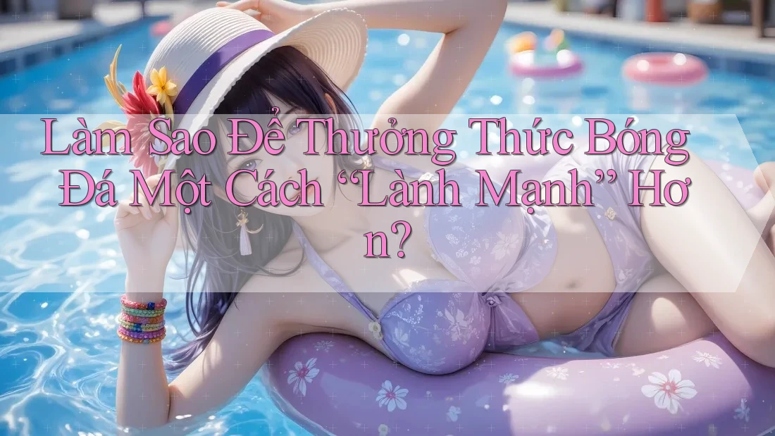 Làm Sao Để Thưởng Thức Bóng Đá Một Cách “Lành Mạnh” Hơn?