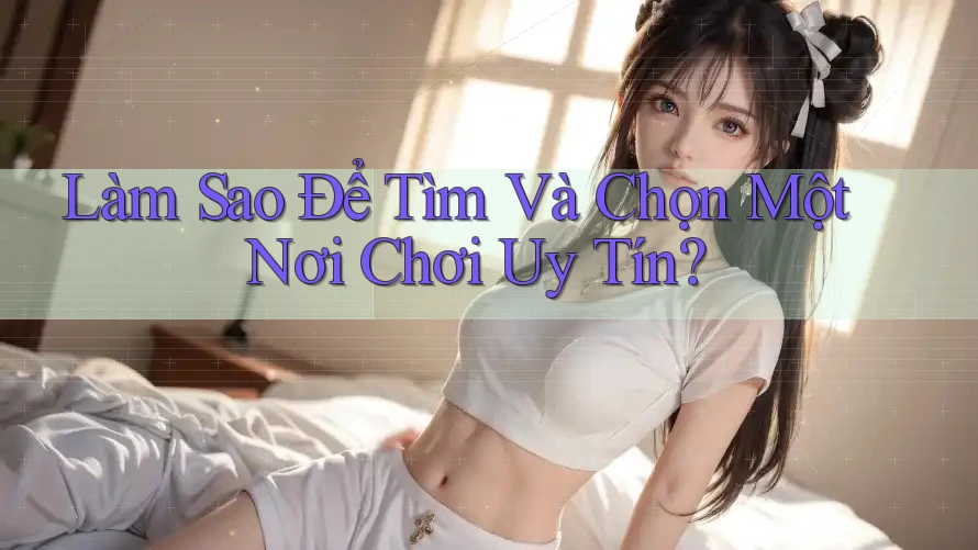 Làm Sao Để Tìm Và Chọn Một Nơi Chơi Uy Tín? Làm Sao Để Tìm Và Chọn Một Nơi Chơi Uy Tín?