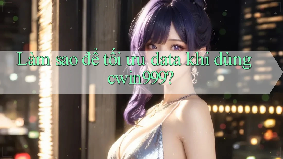 Làm sao để tối ưu data khi dùng cwin999?