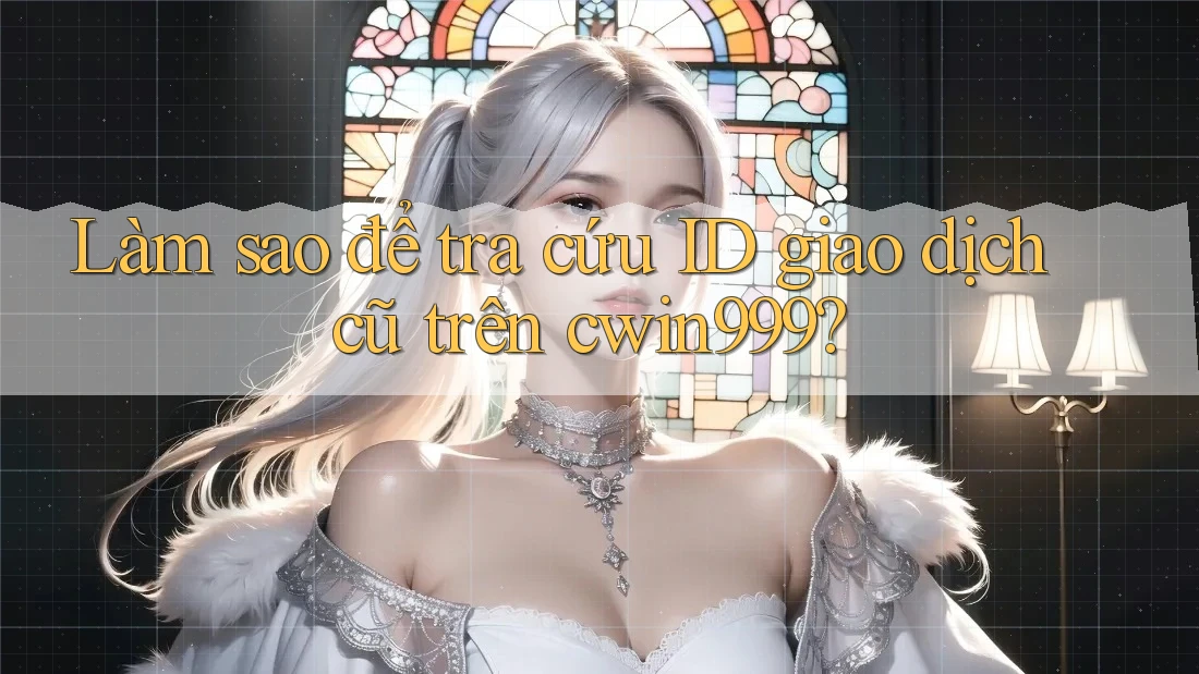 Làm sao để tra cứu ID giao dịch cũ trên cwin999?