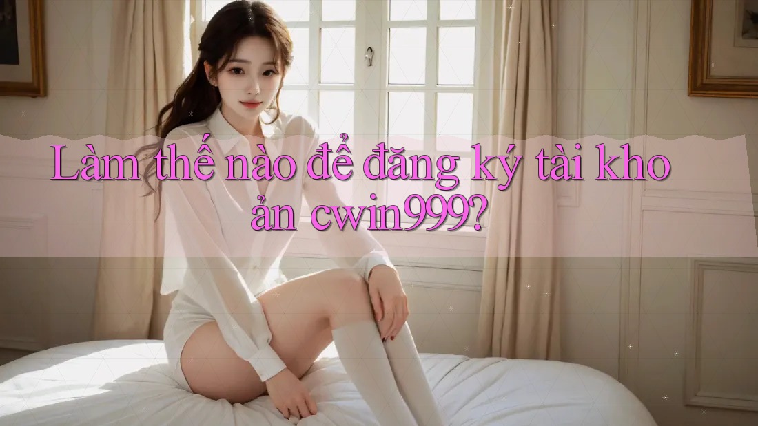 Làm thế nào để đăng ký tài khoản cwin999?