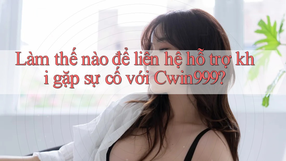Làm thế nào để liên hệ hỗ trợ khi gặp sự cố với Cwin999?
