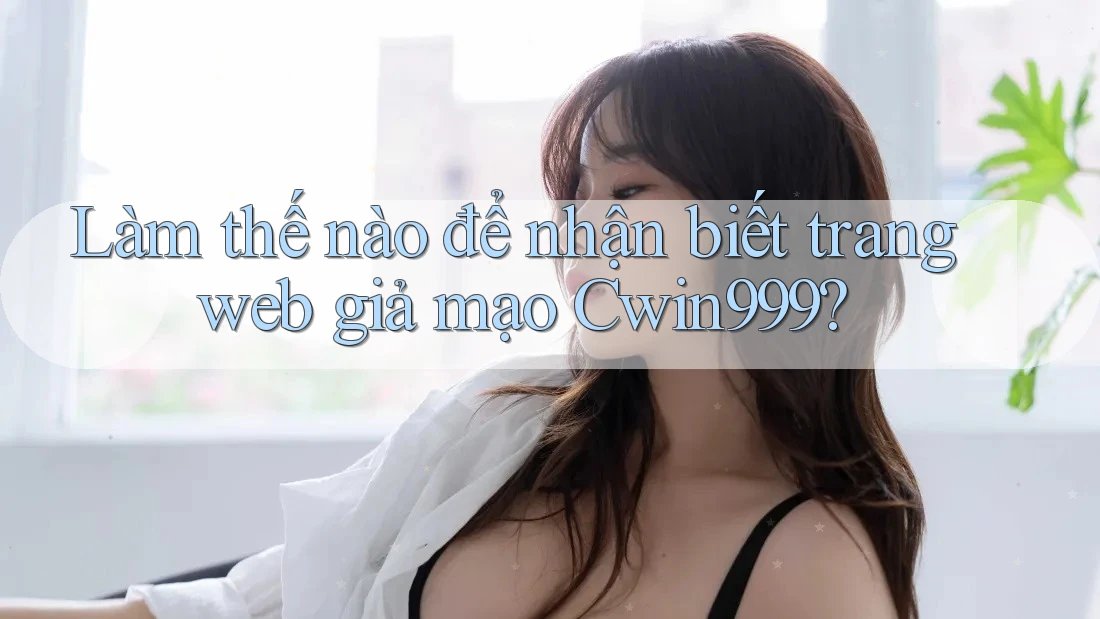 Làm thế nào để nhận biết trang web giả mạo Cwin999? Làm thế nào để nhận biết trang web giả mạo Cwin999?