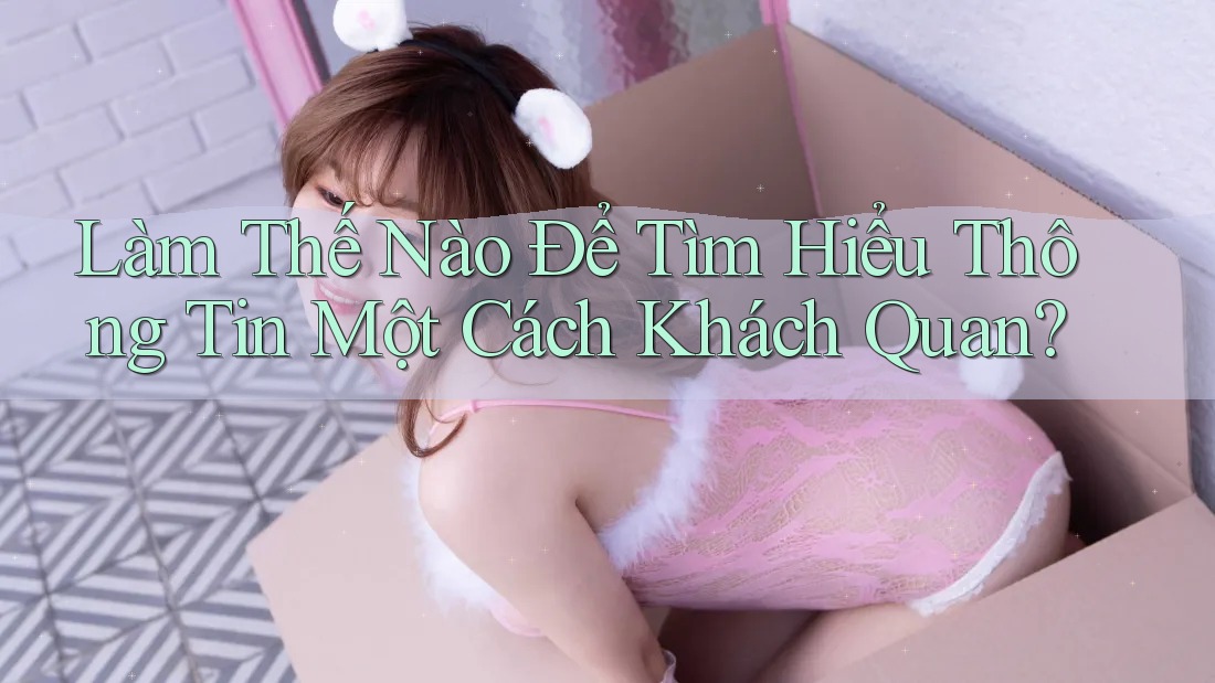 Làm Thế Nào Để Tìm Hiểu Thông Tin Một Cách Khách Quan?