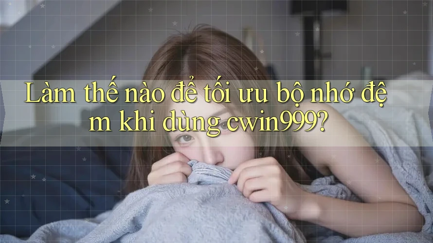 Làm thế nào để tối ưu bộ nhớ đệm khi dùng cwin999?