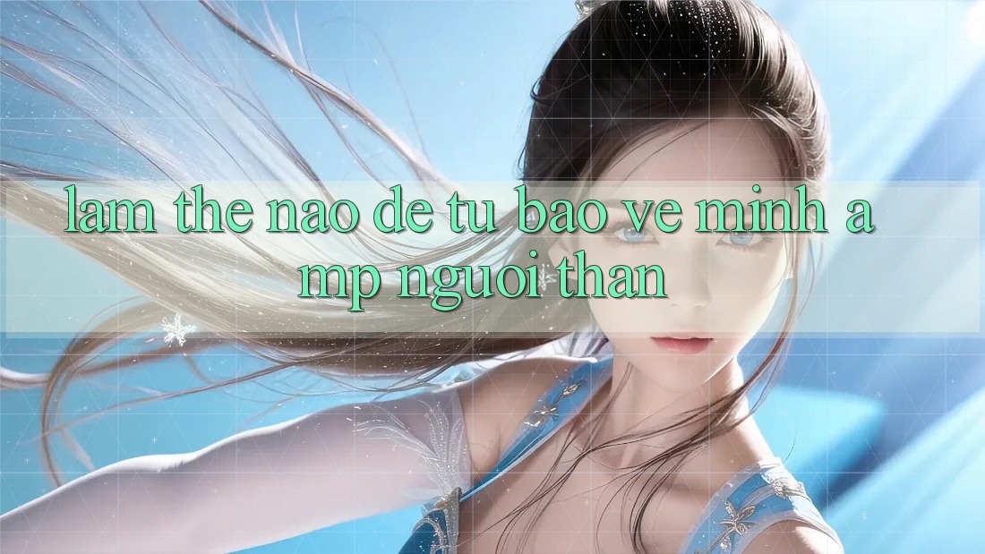 Làm Thế Nào Để Tự Bảo Vệ Mình &amp; Người Thân?