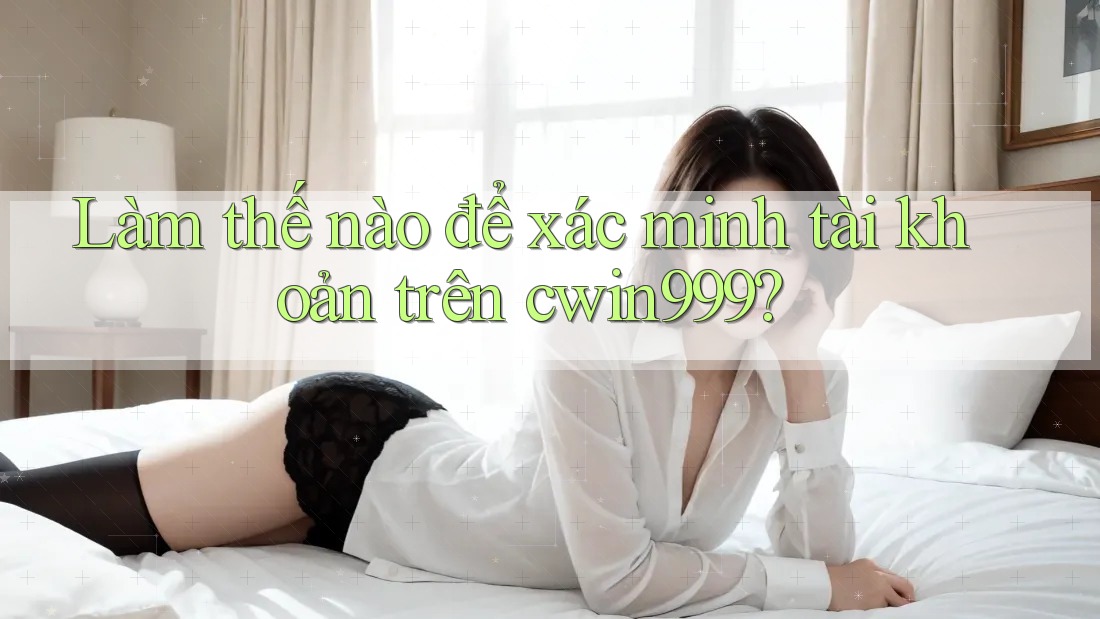 Làm thế nào để xác minh tài khoản trên cwin999?