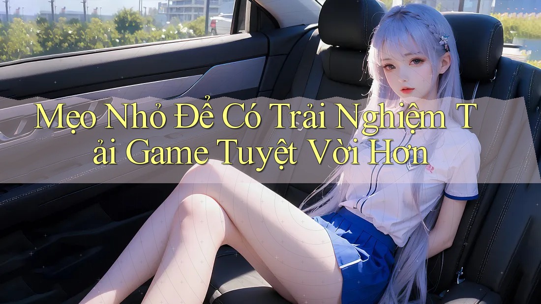Mẹo Nhỏ Để Có Trải Nghiệm Tải Game Tuyệt Vời Hơn