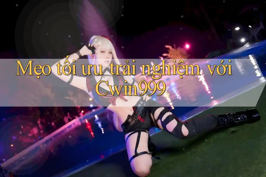 Mẹo tối ưu trải nghiệm với cwin999 Mẹo tối ưu trải nghiệm với cwin999