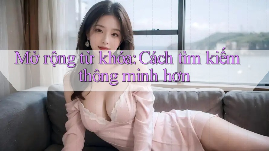 Mở rộng từ khóa: Cách tìm kiếm thông minh hơn