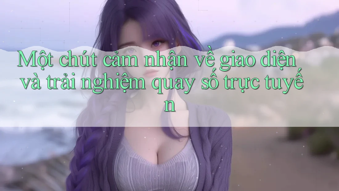 Một chút cảm nhận về giao diện và trải nghiệm quay số trực tuyến Một chút cảm nhận về giao diện và trải nghiệm quay số trực tuyến
