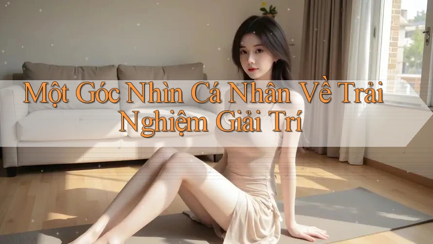 Một Góc Nhìn Cá Nhân Về Trải Nghiệm Giải Trí