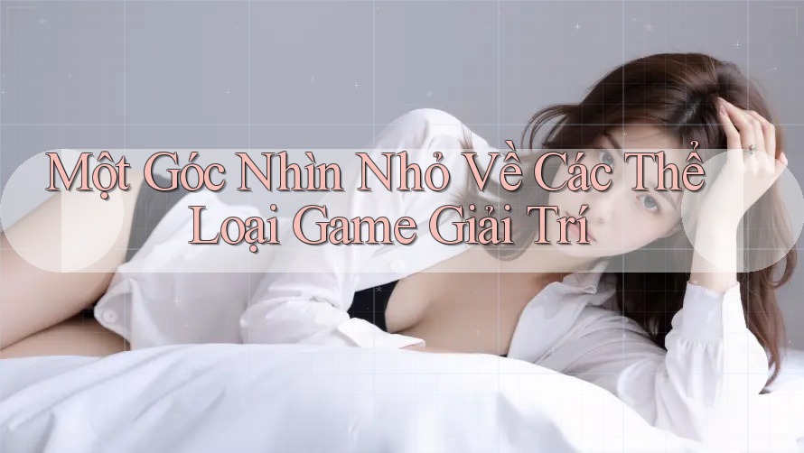 Một Góc Nhìn Nhỏ Về Các Thể Loại Game Giải Trí