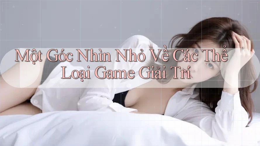 Một Góc Nhìn Nhỏ Về Các Thể Loại Game Giải Trí