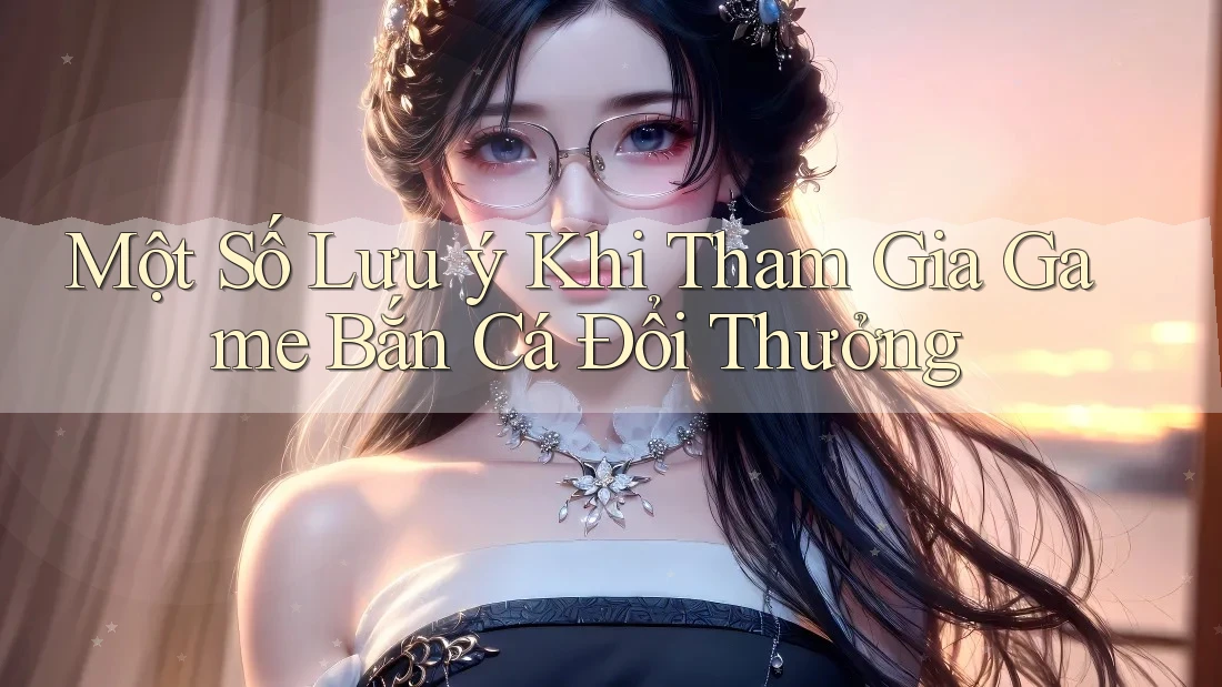 Một Số Lưu ý Khi Tham Gia Game Bắn Cá Đổi Thưởng