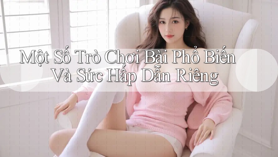 Một Số Trò Chơi Bài Phổ Biến Và Sức Hấp Dẫn Riêng