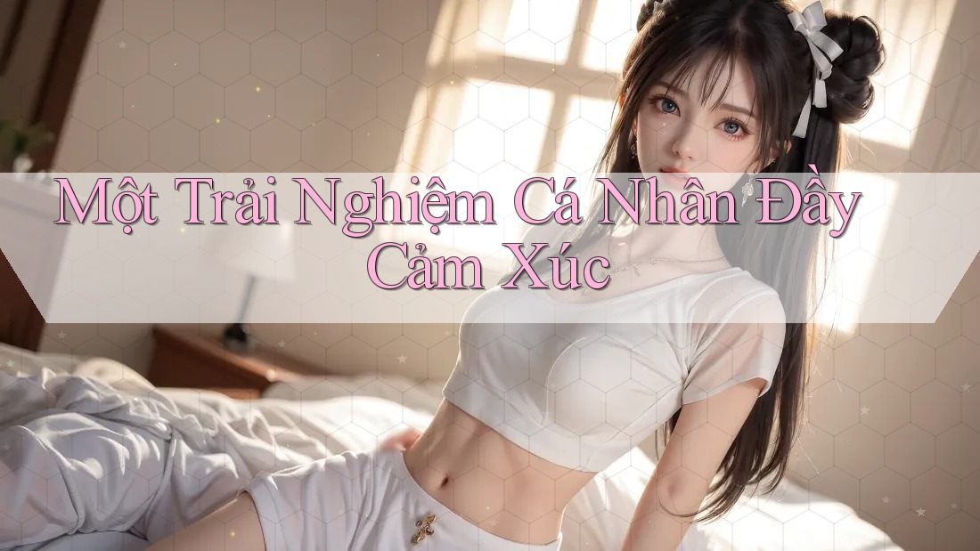 Một Trải Nghiệm Cá Nhân Đầy Cảm Xúc Một Trải Nghiệm Cá Nhân Đầy Cảm Xúc