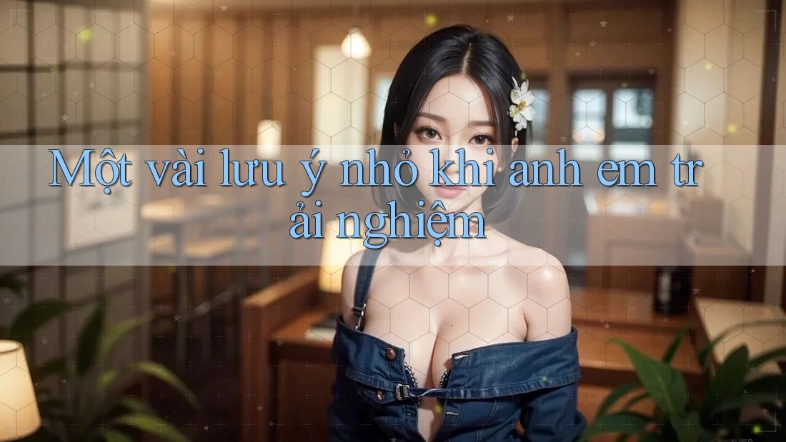 Một vài lưu ý nhỏ khi anh em trải nghiệm