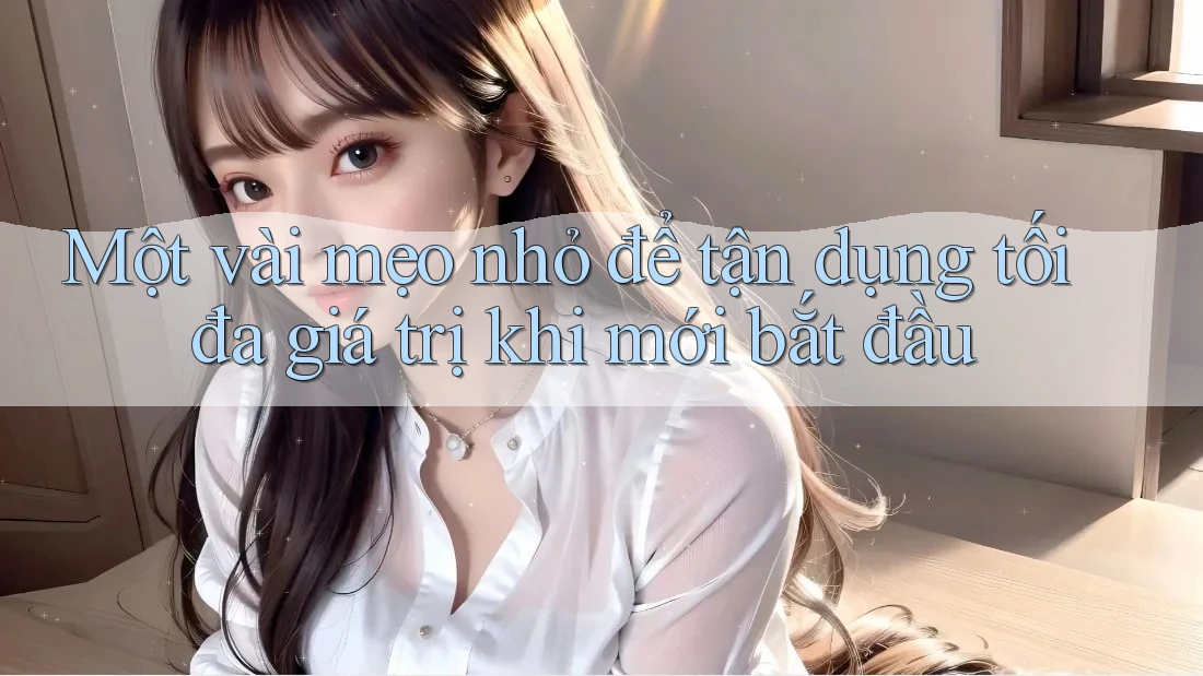 Một vài mẹo nhỏ để tận dụng tối đa giá trị khi mới bắt đầu