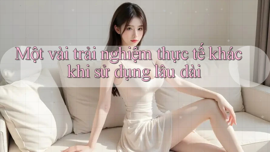 Một vài trải nghiệm thực tế khác khi sử dụng lâu dài Một vài trải nghiệm thực tế khác khi sử dụng lâu dài