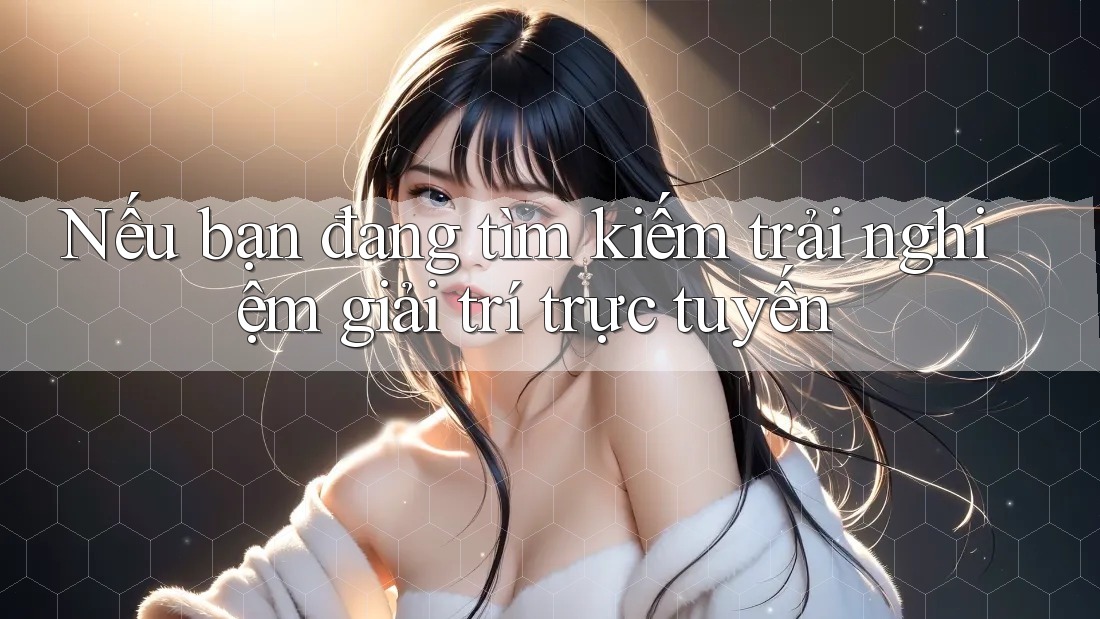 Nếu bạn đang tìm kiếm trải nghiệm giải trí trực tuyến