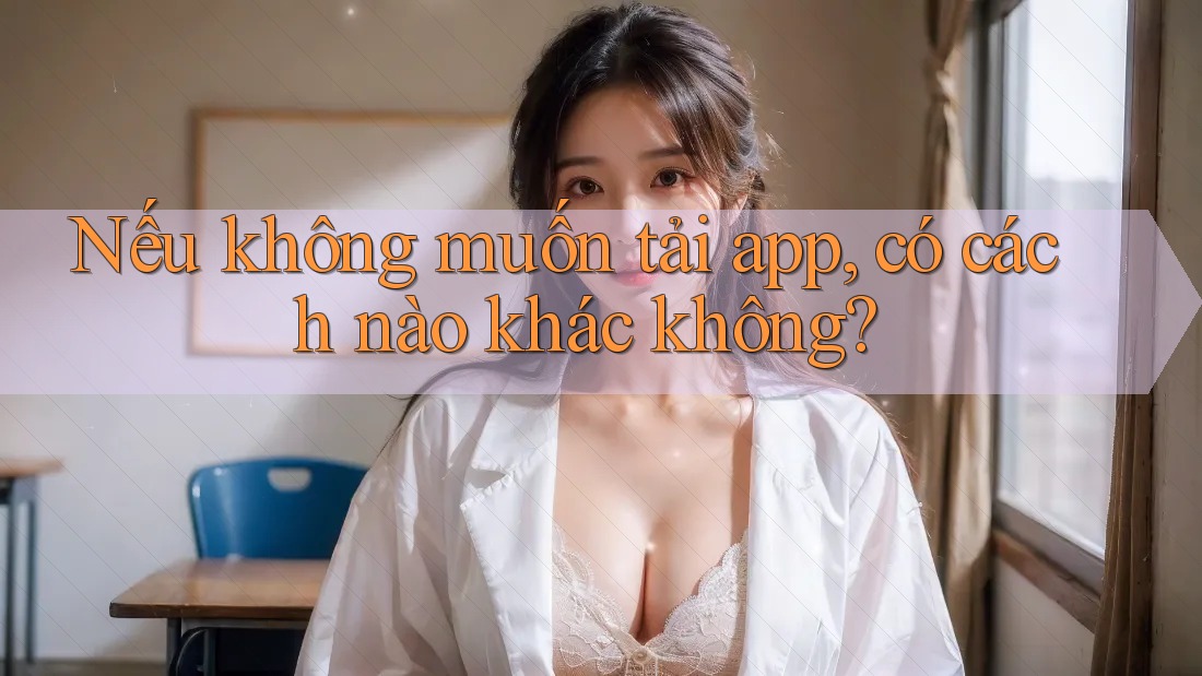 Nếu không muốn tải app, có cách nào khác không?
