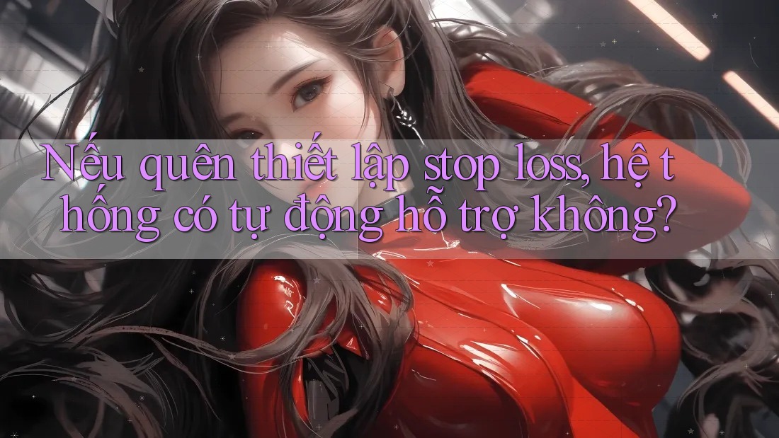 Nếu quên thiết lập stop loss, hệ thống có tự động hỗ trợ không? Nếu quên thiết lập stop loss, hệ thống có tự động hỗ trợ không?