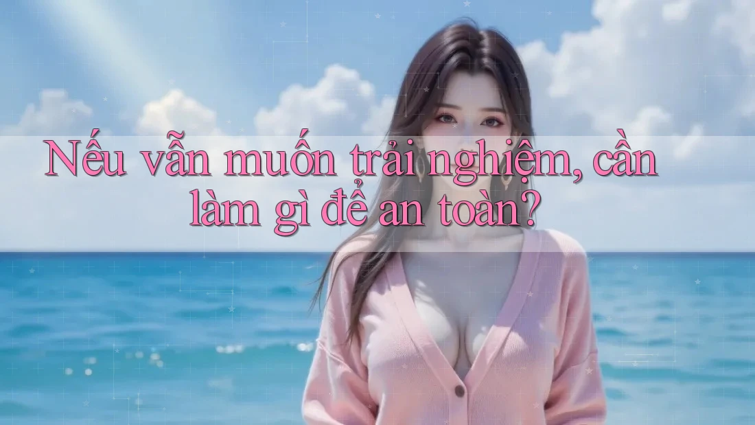 Nếu vẫn muốn trải nghiệm, cần làm gì để an toàn?