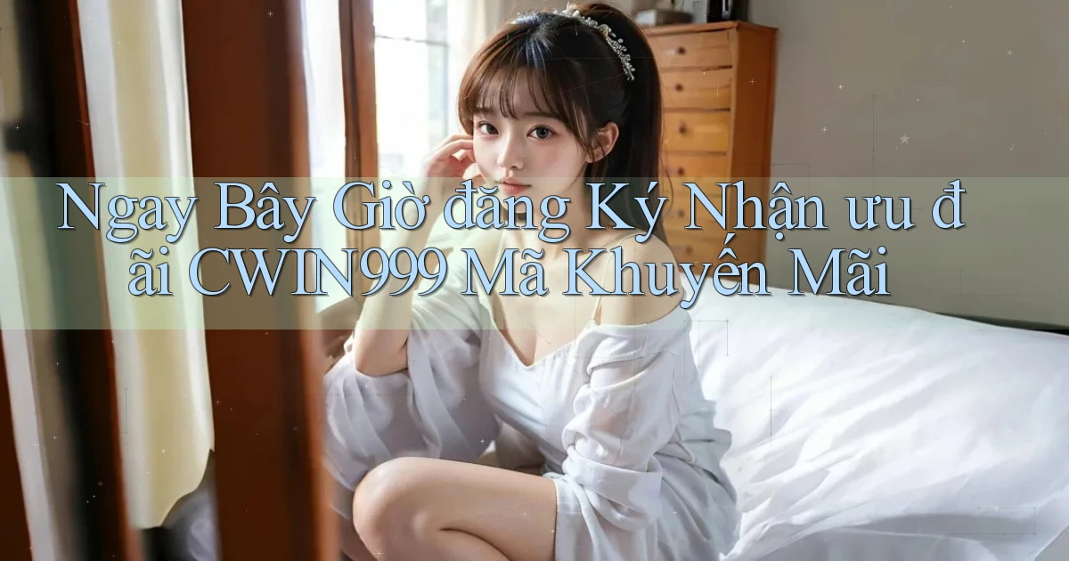 ngay bây giờ đăng ký nhận ưu đãi cwin999 mã khuyến mãi