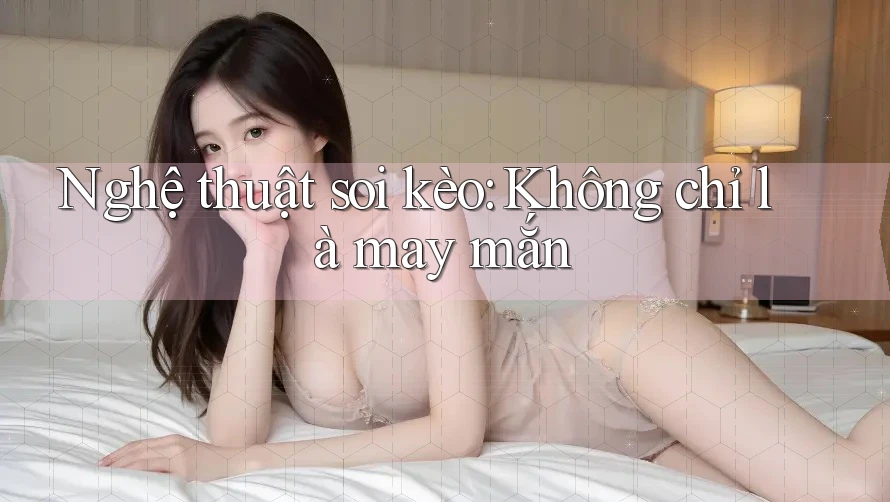 Nghệ thuật soi kèo: Không chỉ là may mắn Nghệ thuật soi kèo: Không chỉ là may mắn
