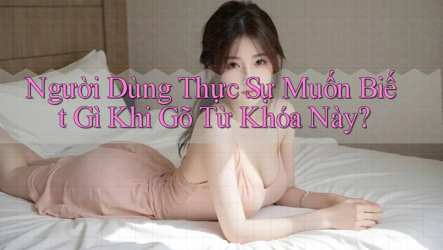Người Dùng Thực Sự Muốn Biết Gì Khi Gõ Từ Khóa Này?