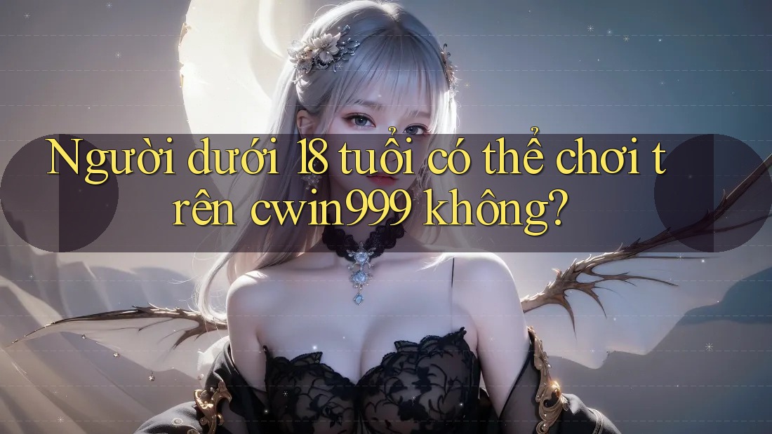 Người dưới 18 tuổi có thể chơi trên cwin999 không? Người dưới 18 tuổi có thể chơi trên cwin999 không?