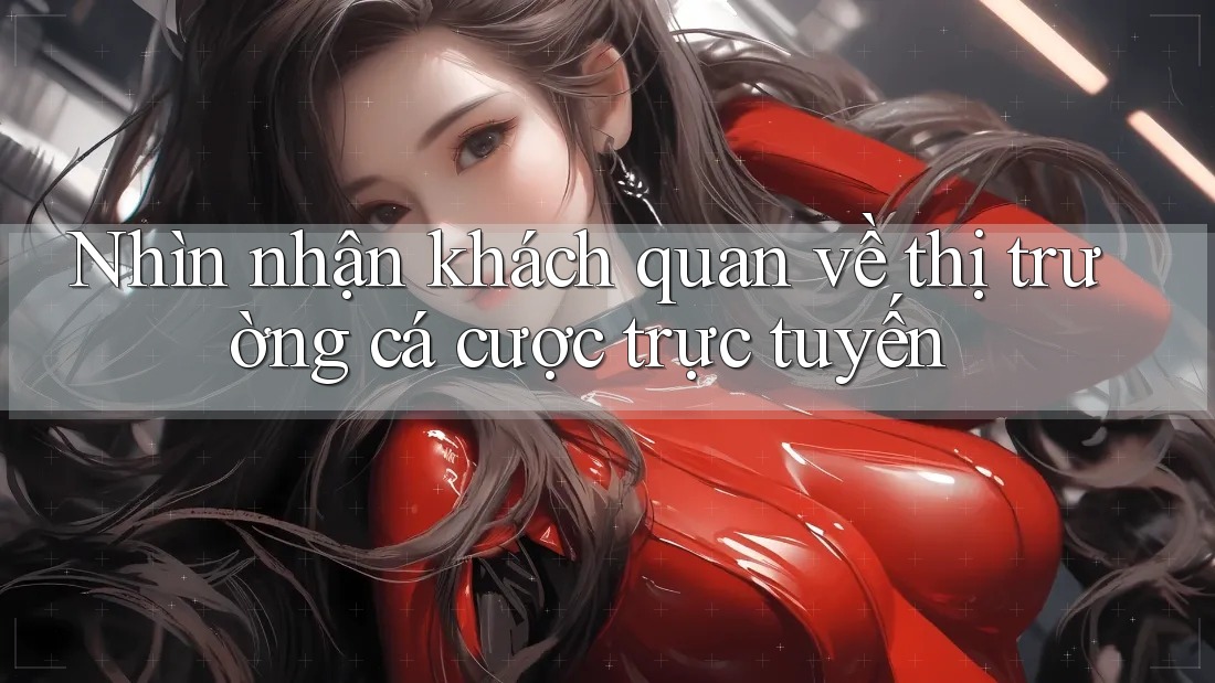 Nhìn nhận khách quan về thị trường cá cược trực tuyến
